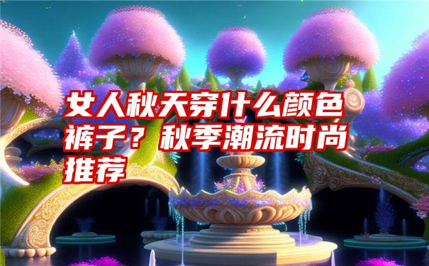 女人秋天穿什么颜色裤子？秋季潮流时尚推荐