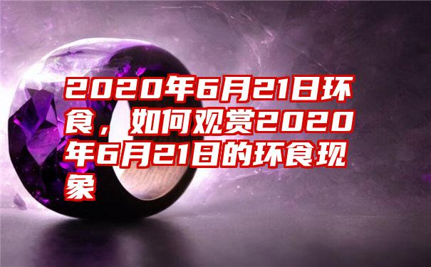 2020年6月21日环食，如何观赏2020年6月21日的环食现象