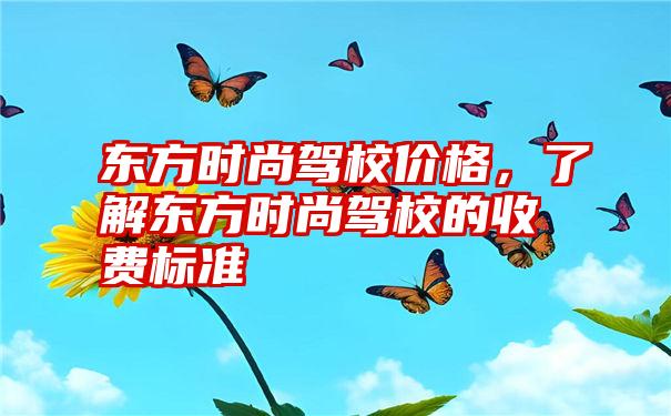 东方时尚驾校价格，了解东方时尚驾校的收费标准