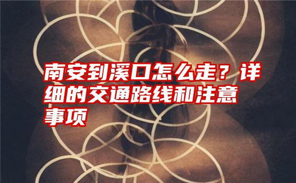 南安到溪口怎么走？详细的交通路线和注意事项