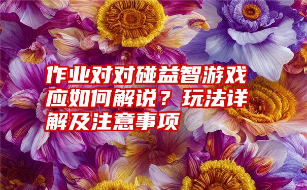 作业对对碰益智游戏应如何解说？玩法详解及注意事项