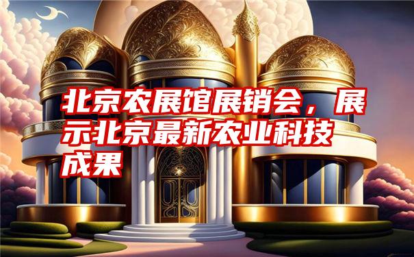 北京农展馆展销会，展示北京最新农业科技成果