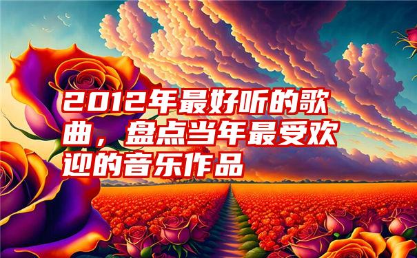 2012年最好听的歌曲,盘点当年最受欢迎的音乐作品