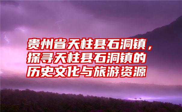 贵州省天柱县石洞镇，探寻天柱县石洞镇的历史文化与旅游资源