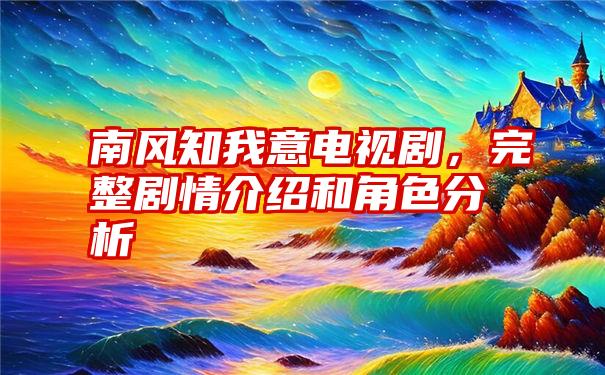 南风知我意电视剧，完整剧情介绍和角色分析