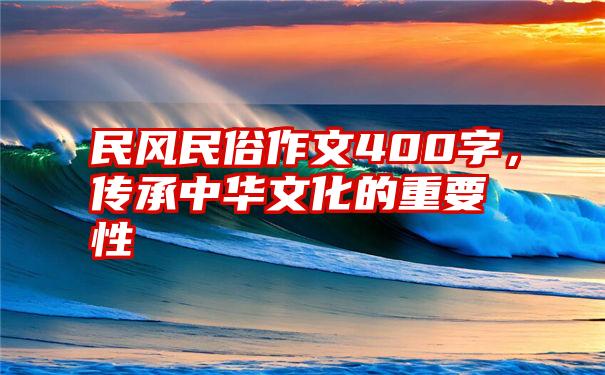 民风民俗作文400字，传承中华文化的重要性