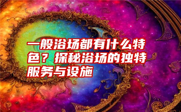 一般浴场都有什么特色？探秘浴场的独特服务与设施