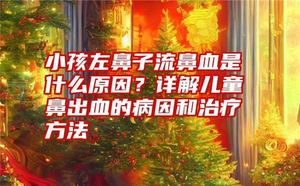 小孩左鼻子流鼻血是什么原因？详解儿童鼻出血的病因和治疗方法