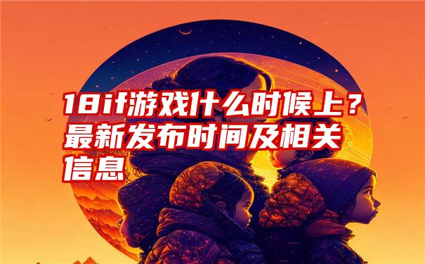 18if游戏什么时候上？最新发布时间及相关信息