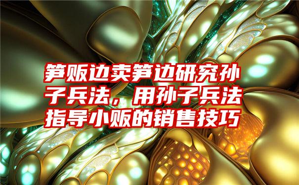 笋贩边卖笋边研究孙子兵法,用孙子兵法指导小贩的销售技巧