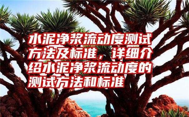 水泥净浆流动度测试方法及标准，详细介绍水泥净浆流动度的测试方法和标准