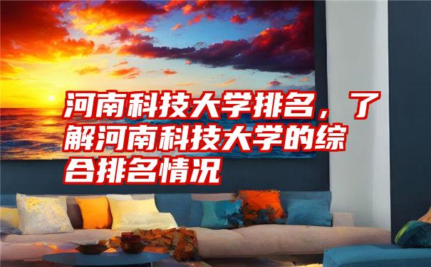 河南科技大学排名，了解河南科技大学的综合排名情况