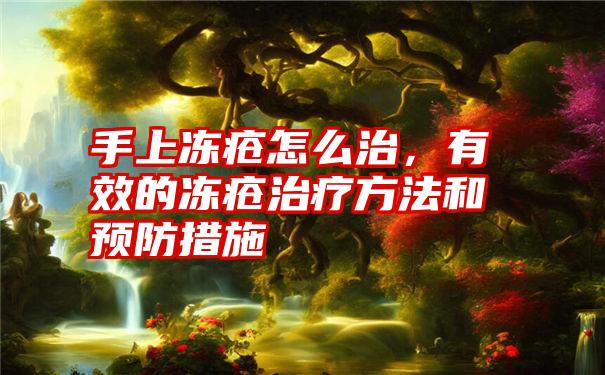 手上冻疮怎么治，有效的冻疮治疗方法和预防措施