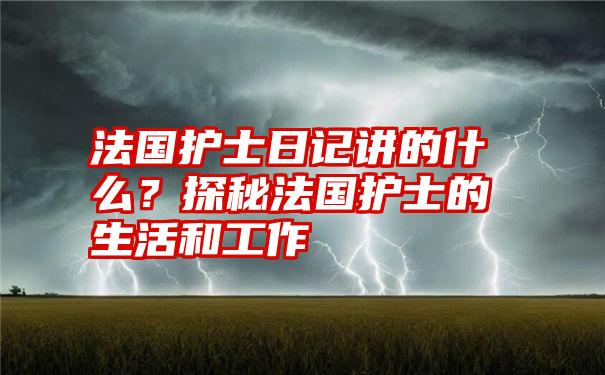 法国护士日记讲的什么？探秘法国护士的生活和工作