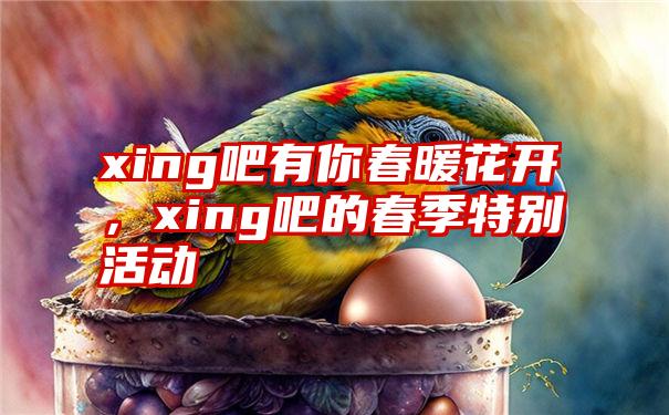 xing吧有你春暖花开，xing吧的春季特别活动