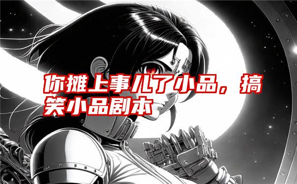 你摊上事儿了小品,搞笑小品剧本