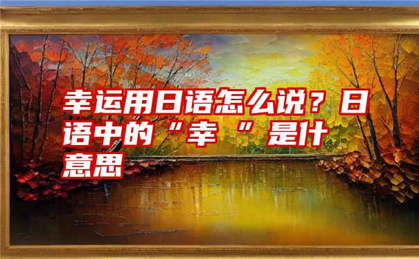 幸运用日语怎么说？日语中的“幸運”是什麼意思