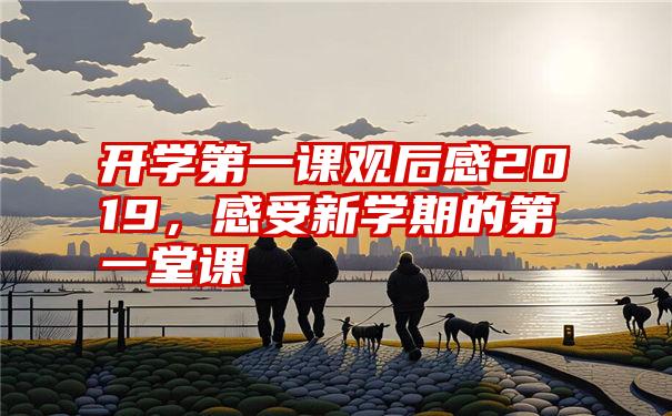 开学第一课观后感2019，感受新学期的第一堂课