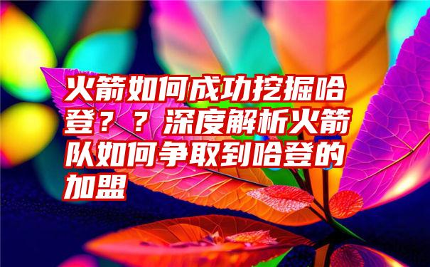 火箭如何成功挖掘哈登？？深度解析火箭队如何争取到哈登的加盟