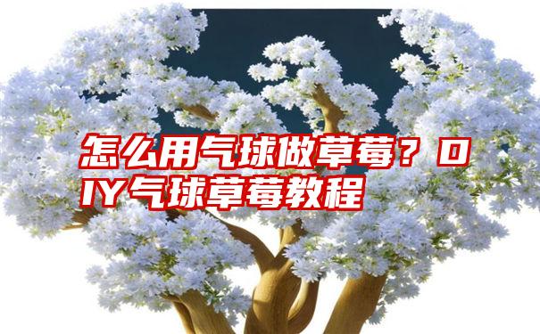 怎么用气球做草莓？DIY气球草莓教程