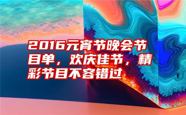 2016元宵节晚会节目单，欢庆佳节，精彩节目不容错过