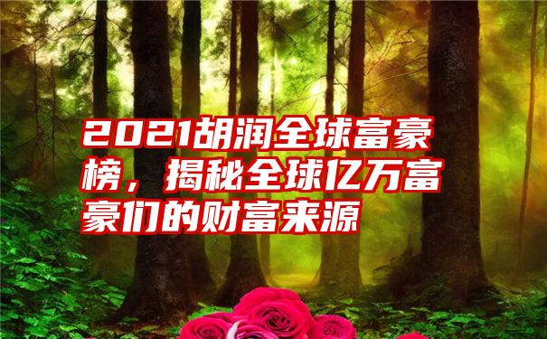 2021胡润全球富豪榜，揭秘全球亿万富豪们的财富来源