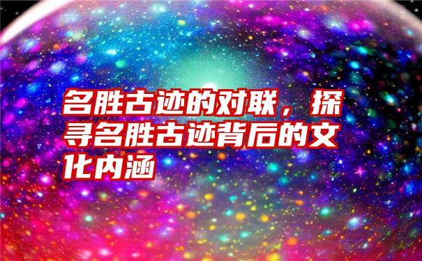 名胜古迹的对联，探寻名胜古迹背后的文化内涵