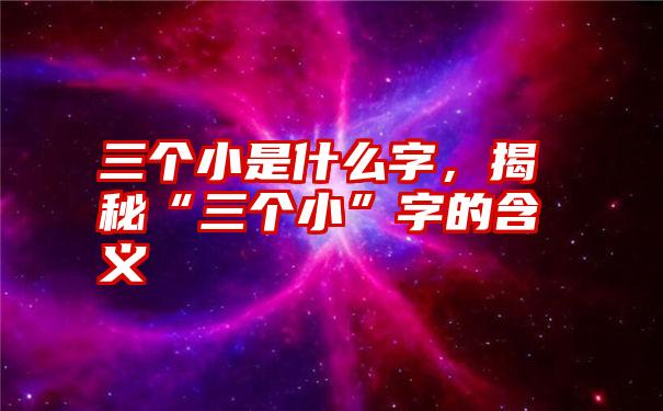 三个小是什么字,揭秘“三个小”字的含义