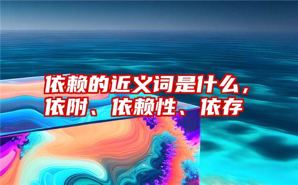 依赖的近义词是什么，依附、依赖性、依存