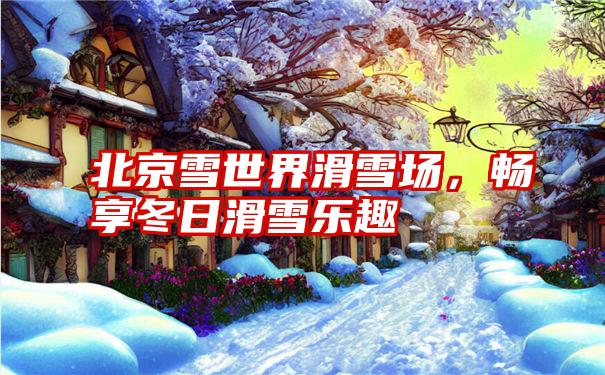 北京雪世界滑雪场，畅享冬日滑雪乐趣