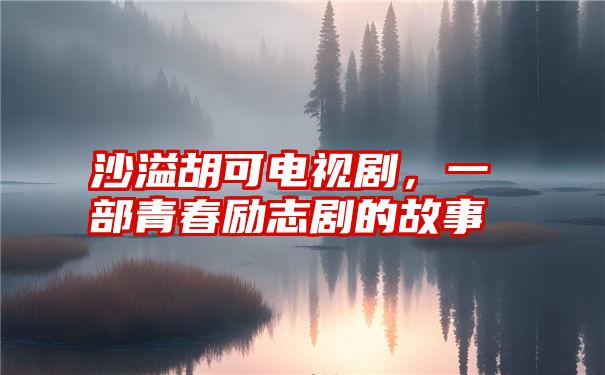 沙溢胡可电视剧，一部青春励志剧的故事