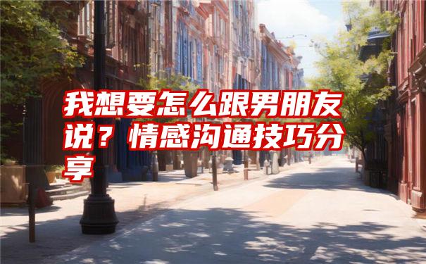 我想要怎么跟男朋友说？情感沟通技巧分享