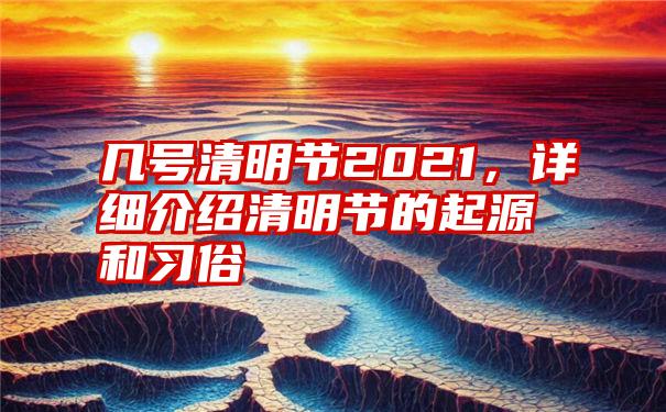 几号清明节2021，详细介绍清明节的起源和习俗