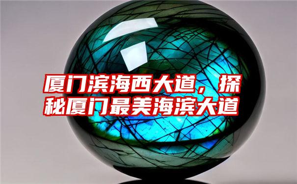 厦门滨海西大道,探秘厦门最美海滨大道