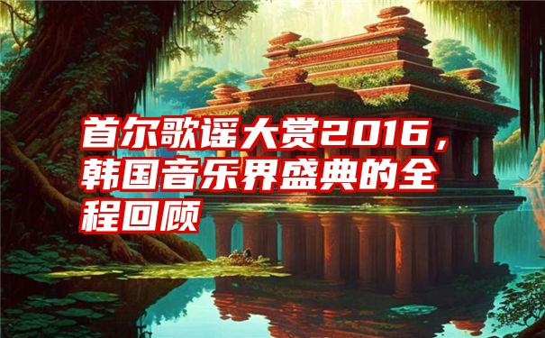 首尔歌谣大赏2016，韩国音乐界盛典的全程回顾