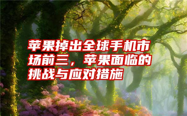 苹果掉出全球手机市场前三，苹果面临的挑战与应对措施