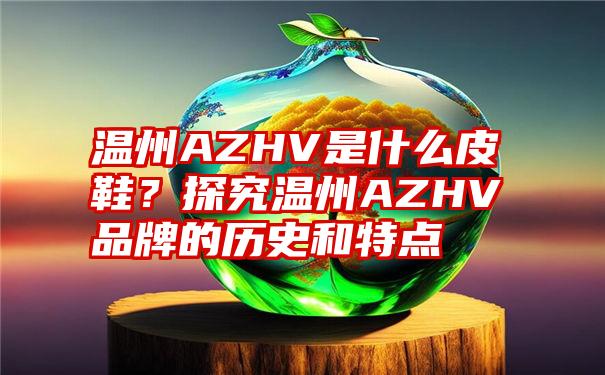 温州AZHV是什么皮鞋？探究温州AZHV品牌的历史和特点