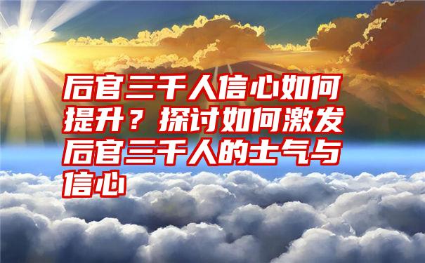 后官三千人信心如何提升？探讨如何激发后官三千人的士气与信心