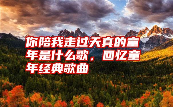 你陪我走过天真的童年是什么歌，回忆童年经典歌曲