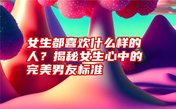 女生都喜欢什么样的人？揭秘女生心中的完美男友标准