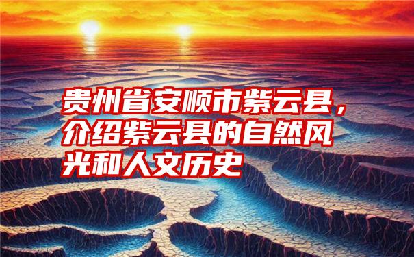 贵州省安顺市紫云县，介绍紫云县的自然风光和人文历史