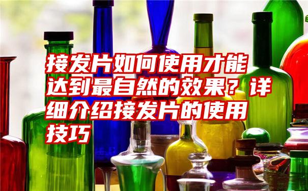 接发片如何使用才能达到最自然的效果？详细介绍接发片的使用技巧