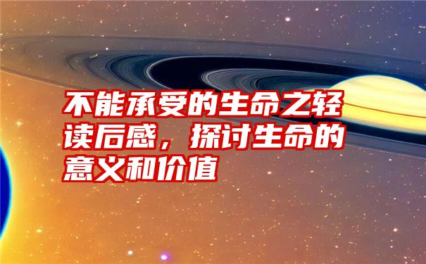 不能承受的生命之轻读后感，探讨生命的意义和价值