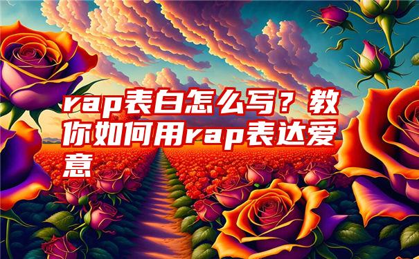 rap表白怎么写？教你如何用rap表达爱意