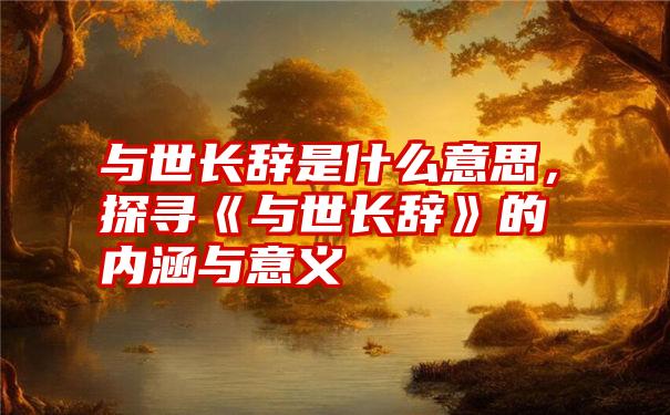 与世长辞是什么意思，探寻《与世长辞》的内涵与意义