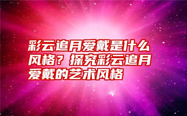 彩云追月爱戴是什么风格?探究彩云追月爱戴的艺术风格