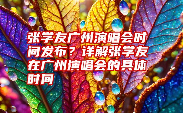 张学友广州演唱会时间发布？详解张学友在广州演唱会的具体时间