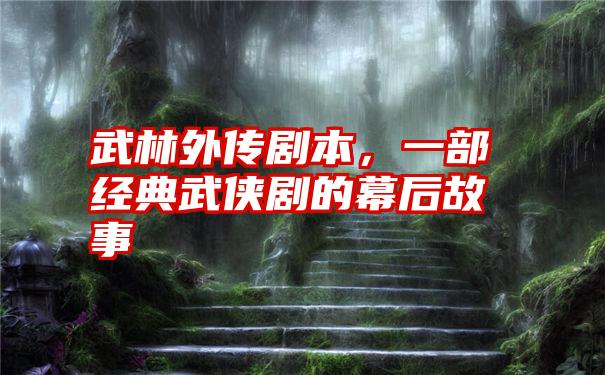 武林外传剧本，一部经典武侠剧的幕后故事