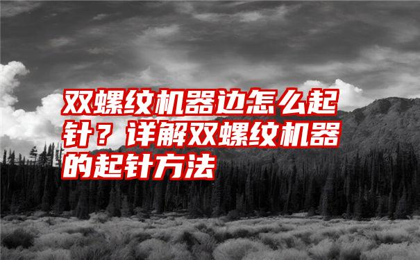 双螺纹机器边怎么起针？详解双螺纹机器的起针方法