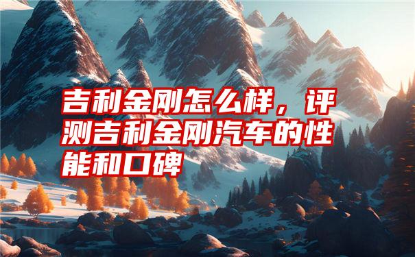 吉利金刚怎么样，评测吉利金刚汽车的性能和口碑